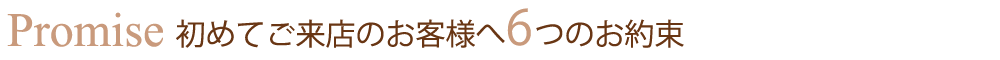 初めてご来店のお客様へ6つのお約束